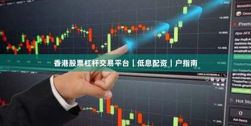 香港股票杠杆交易平台｜低息配资｜户指南
