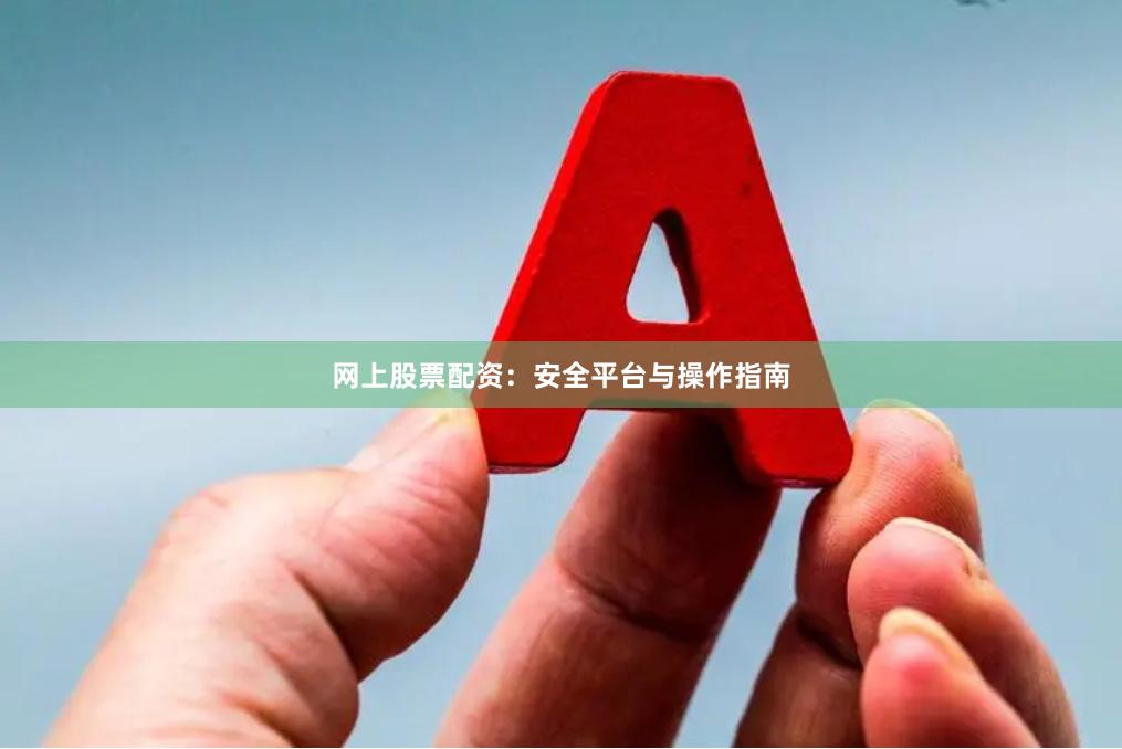 网上股票配资：安全平台与操作指南