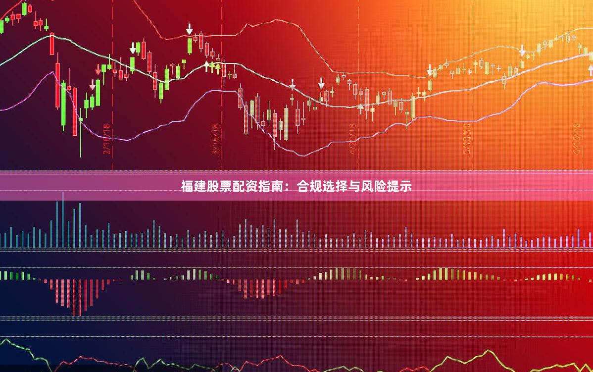 福建股票配资指南：合规选择与风险提示