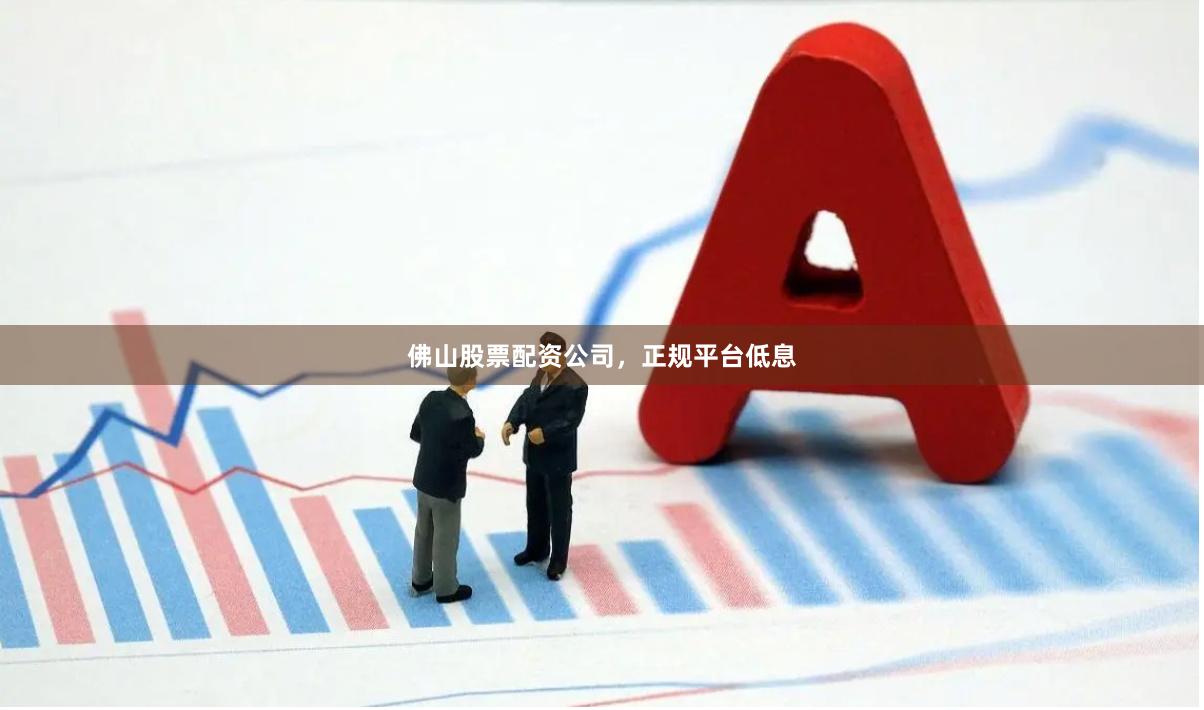 佛山股票配资公司，正规平台低息