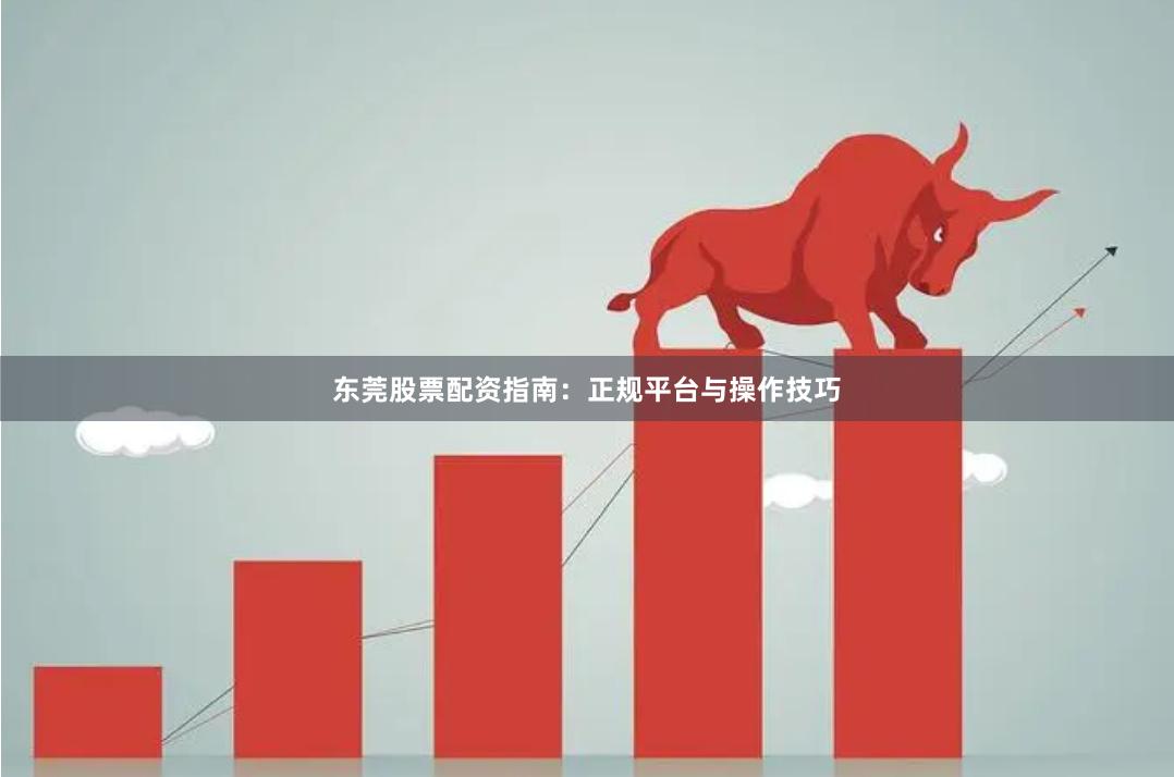 东莞股票配资指南：正规平台与操作技巧