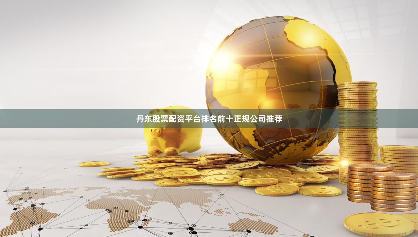 丹东股票配资平台排名前十正规公司推荐