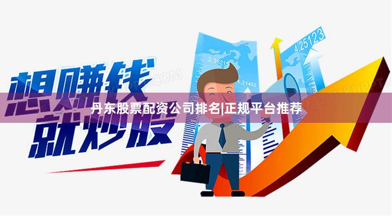 丹东股票配资公司排名|正规平台推荐
