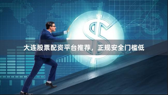 大连股票配资平台推荐，正规安全门槛低