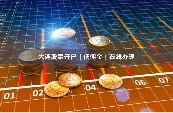 大连股票开户｜低佣金｜在线办理
