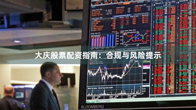 大庆股票配资指南：合规与风险提示