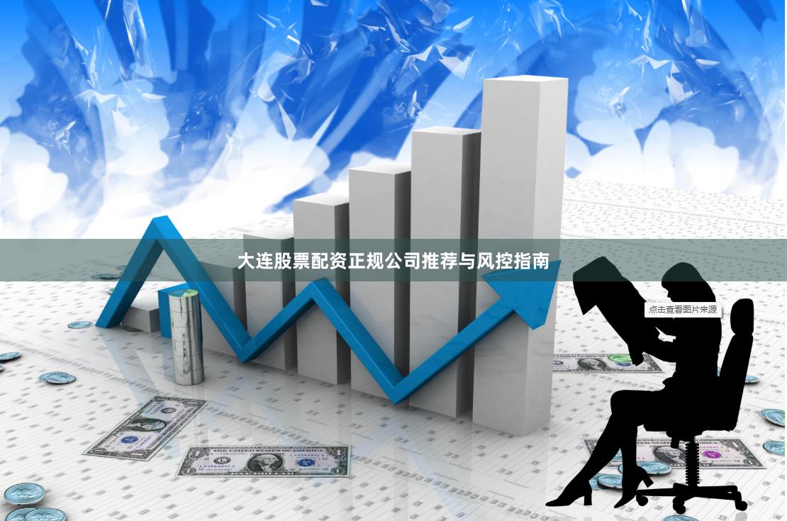 大连股票配资正规公司推荐与风控指南