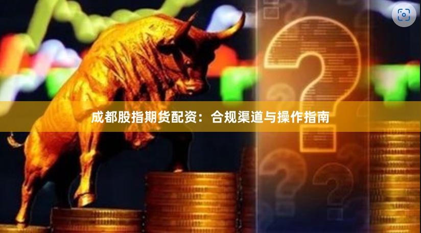 成都股指期货配资：合规渠道与操作指南