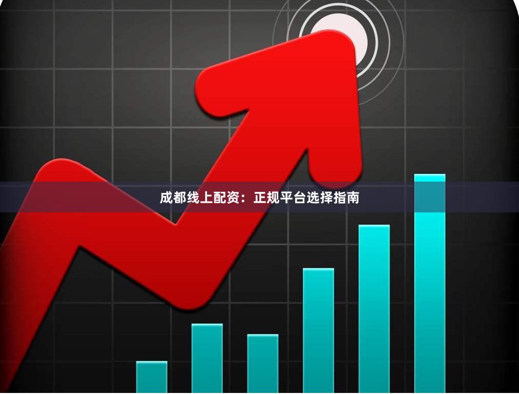 成都线上配资：正规平台选择指南