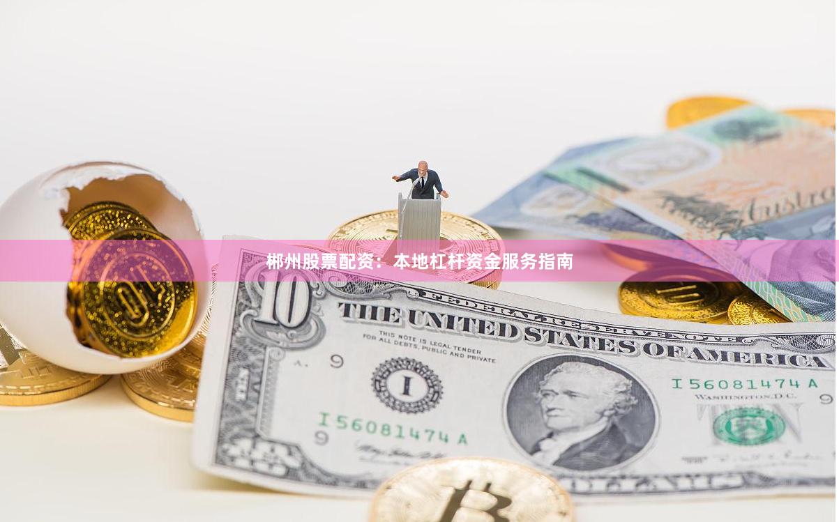 郴州股票配资：本地杠杆资金服务指南