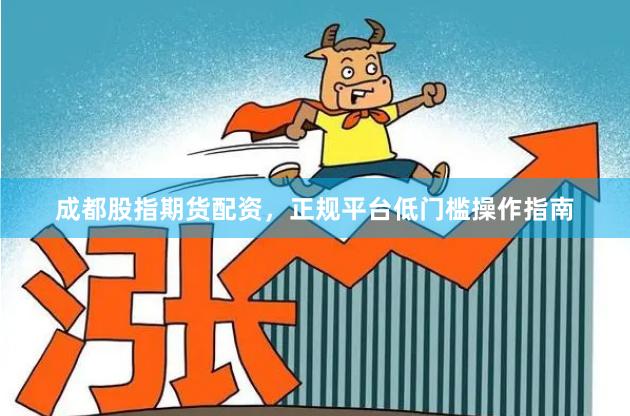 成都股指期货配资，正规平台低门槛操作指南