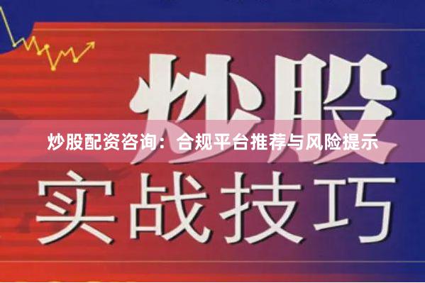 炒股配资咨询：合规平台推荐与风险提示