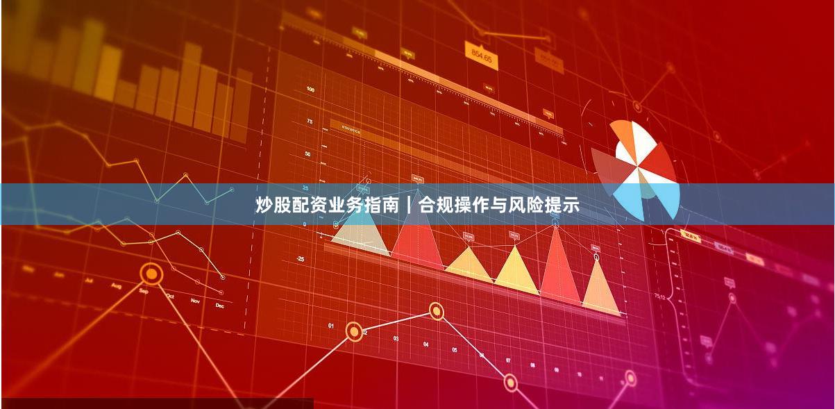 炒股配资业务指南｜合规操作与风险提示