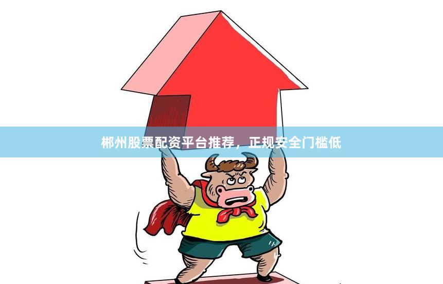 郴州股票配资平台推荐，正规安全门槛低