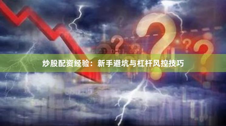 炒股配资经验：新手避坑与杠杆风控技巧