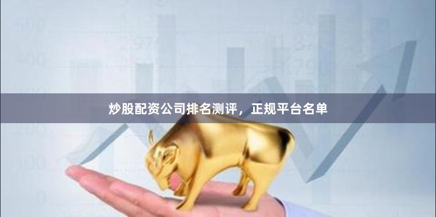 炒股配资公司排名测评，正规平台名单