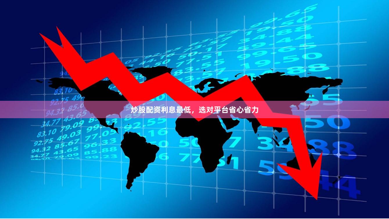 炒股配资利息最低，选对平台省心省力