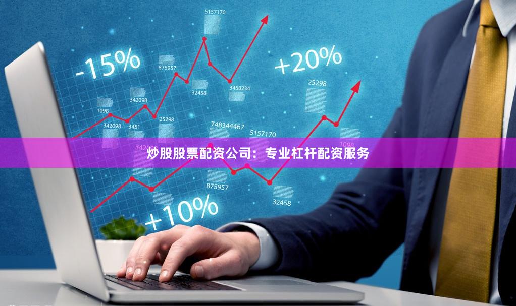 炒股股票配资公司：专业杠杆配资服务