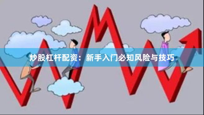 炒股杠杆配资：新手入门必知风险与技巧