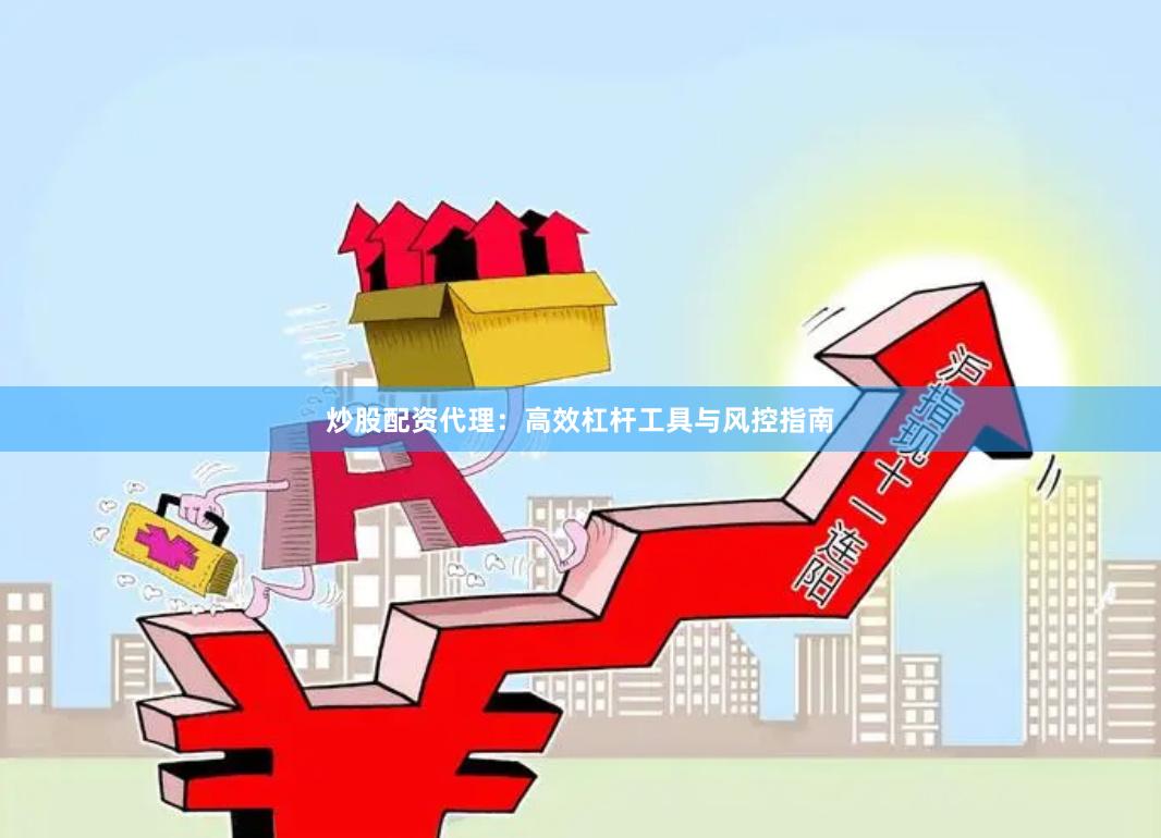 炒股配资代理：高效杠杆工具与风控指南