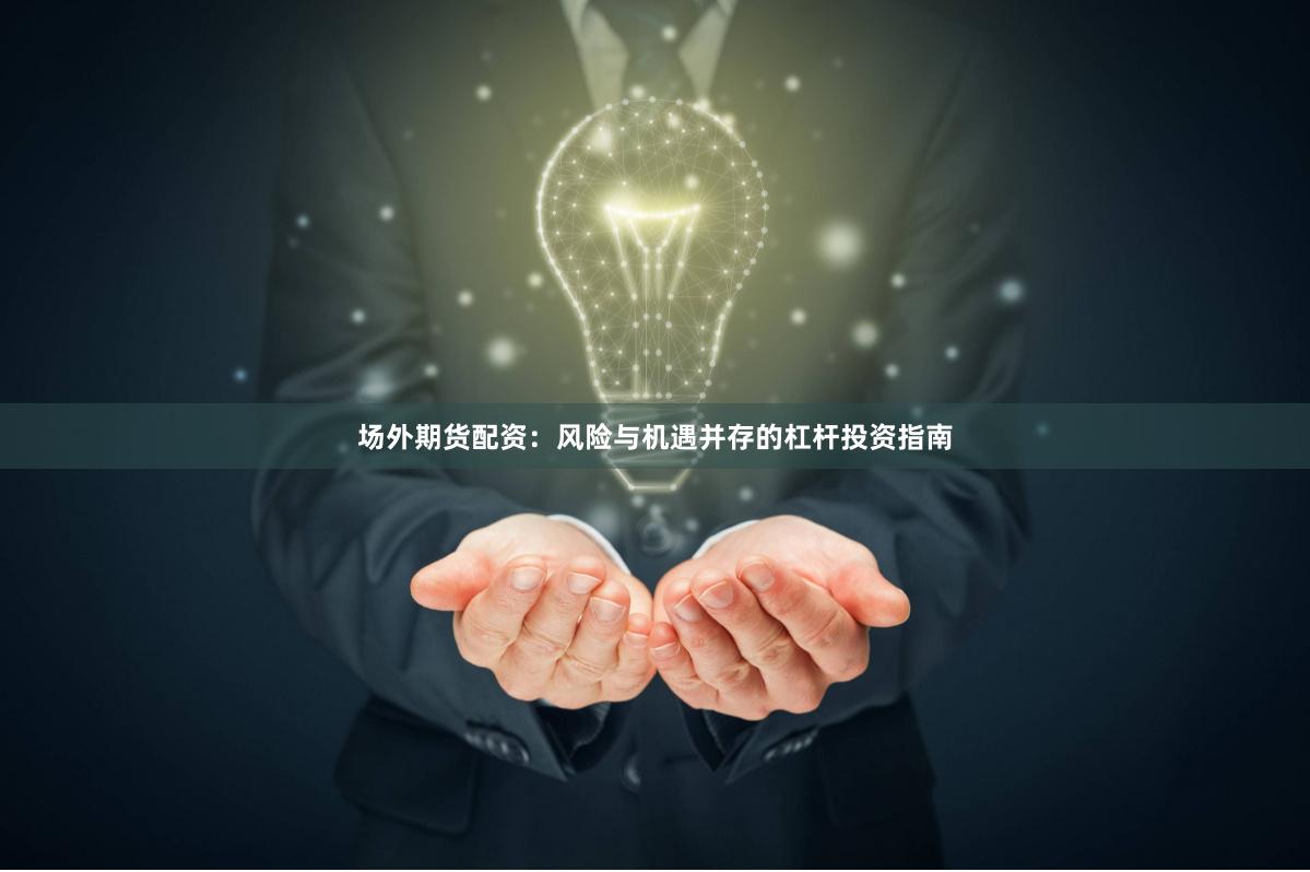 场外期货配资：风险与机遇并存的杠杆投资指南