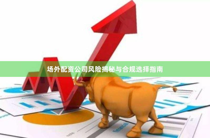 场外配资公司风险揭秘与合规选择指南