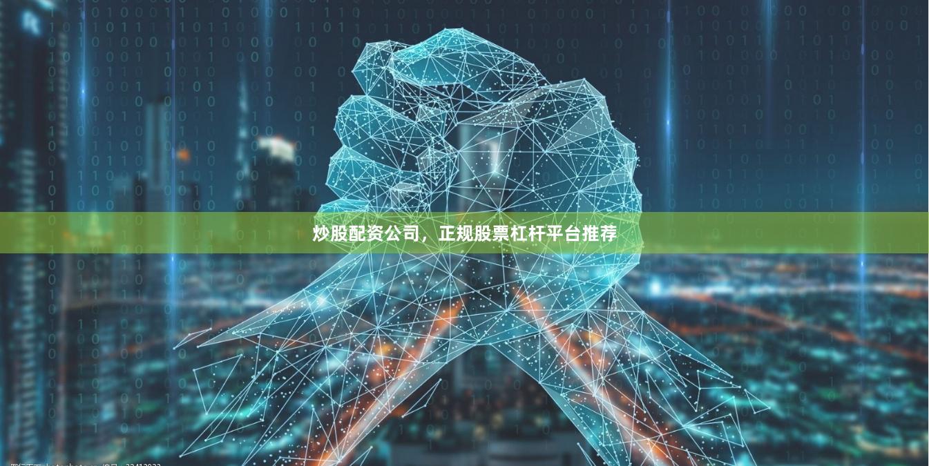炒股配资公司，正规股票杠杆平台推荐