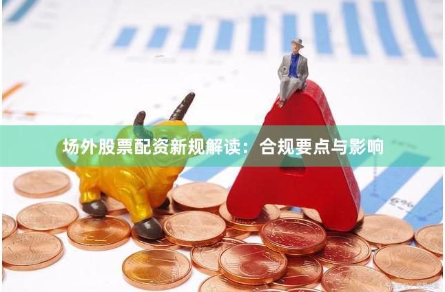 场外股票配资新规解读：合规要点与影响