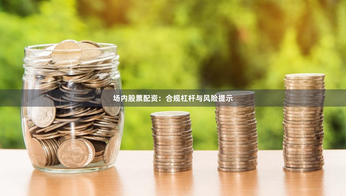 场内股票配资：合规杠杆与风险提示
