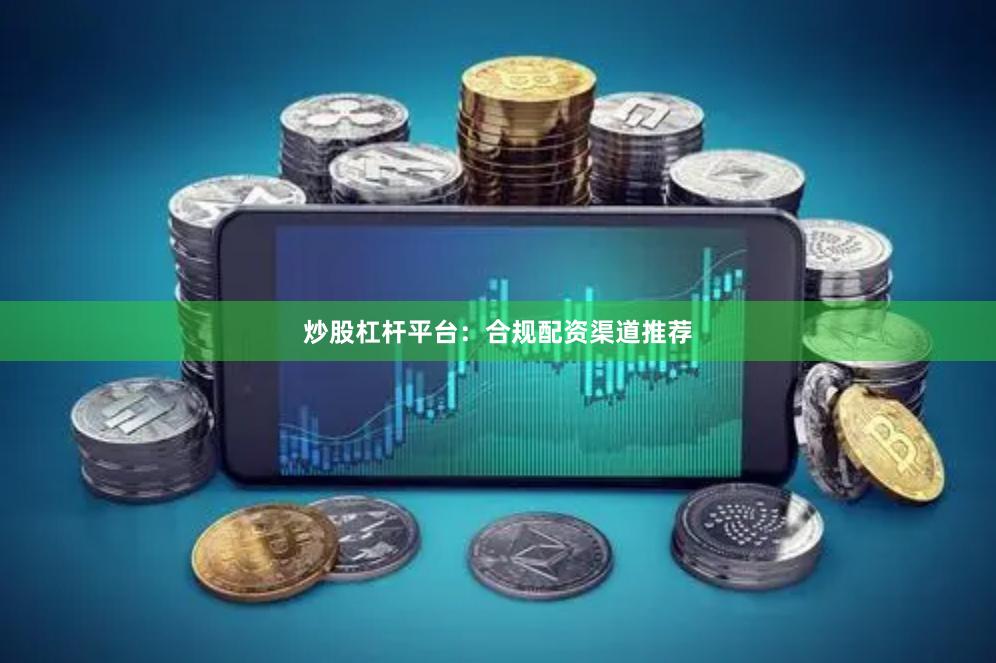 炒股杠杆平台：合规配资渠道推荐