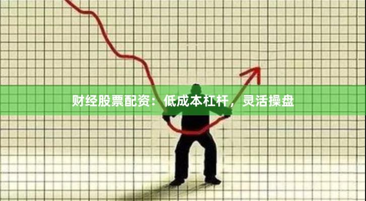 财经股票配资：低成本杠杆，灵活操盘