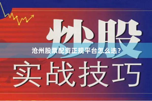 沧州股票配资正规平台怎么选？