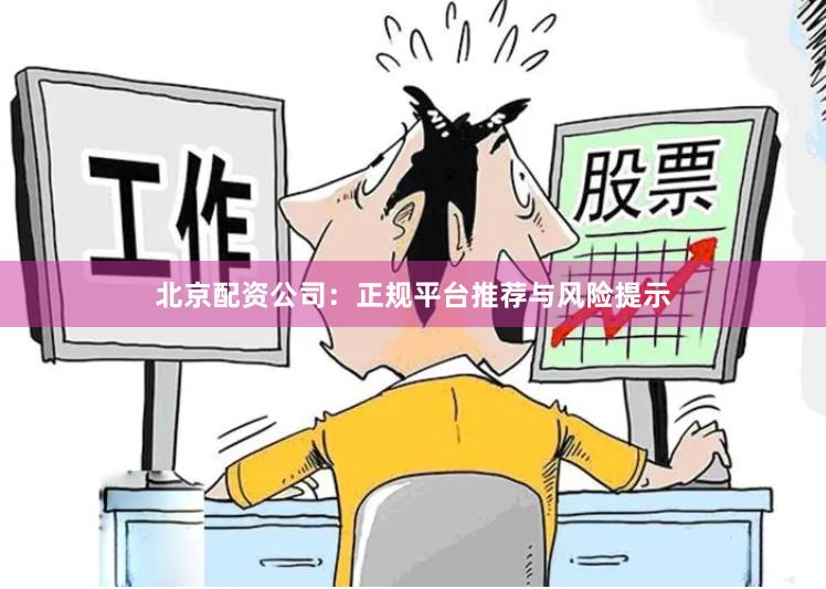 北京配资公司：正规平台推荐与风险提示