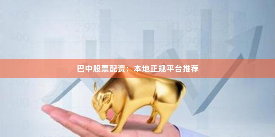 巴中股票配资：本地正规平台推荐