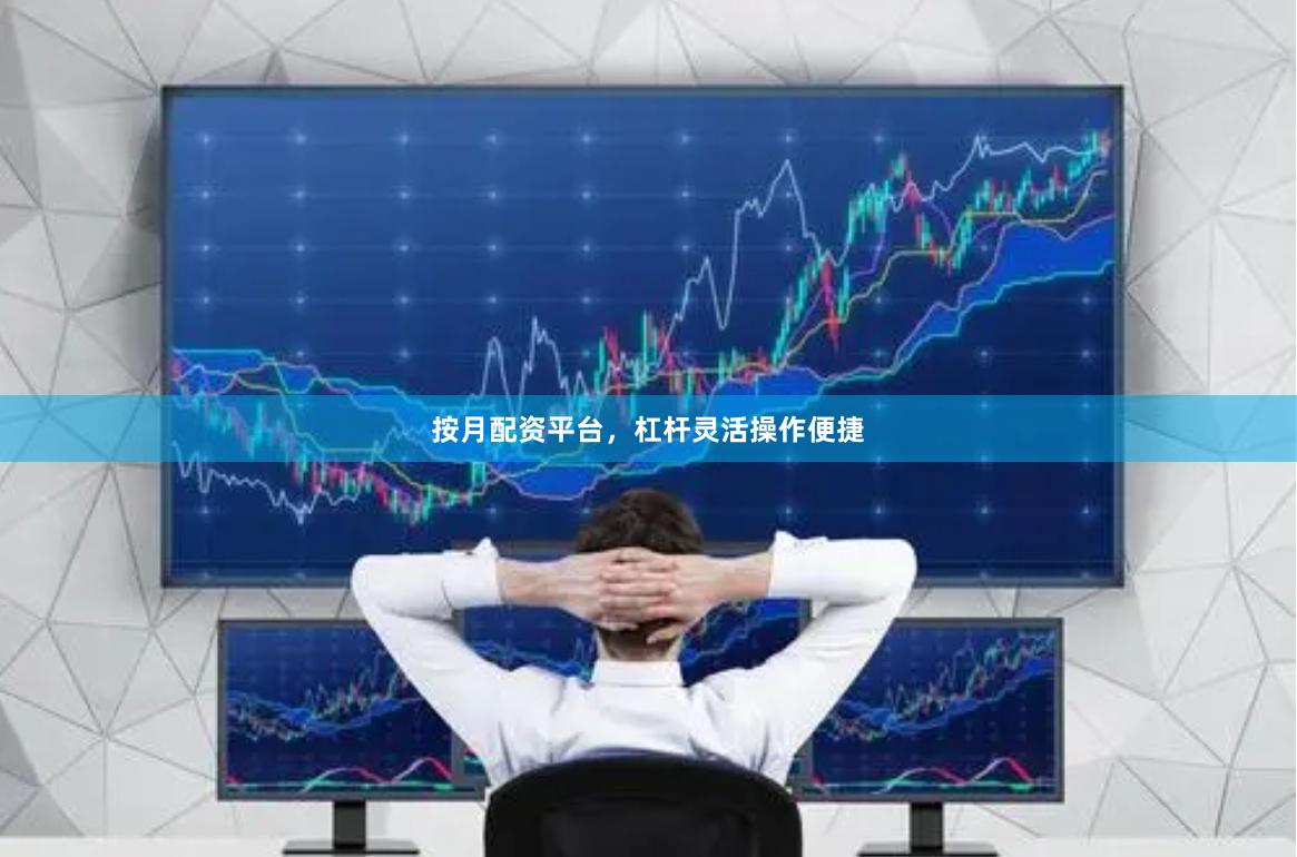 按月配资平台，杠杆灵活操作便捷