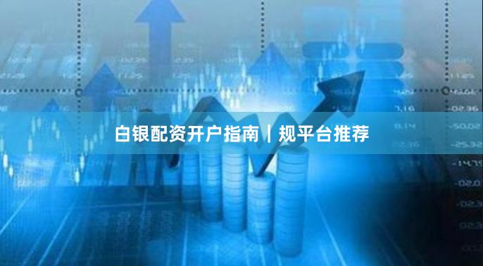 白银配资开户指南｜规平台推荐