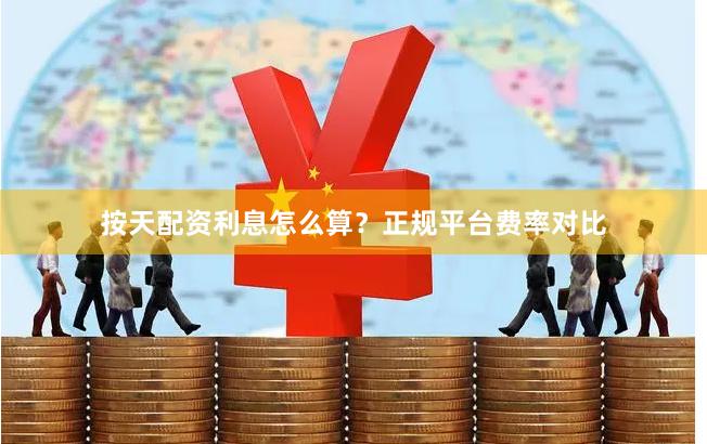 按天配资利息怎么算？正规平台费率对比