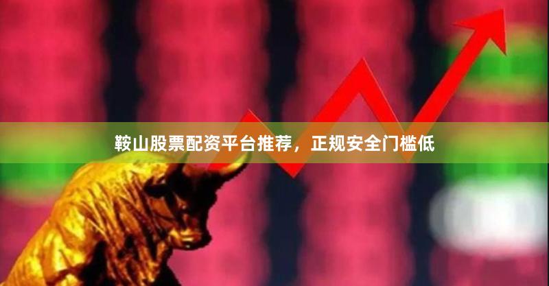 鞍山股票配资平台推荐，正规安全门槛低