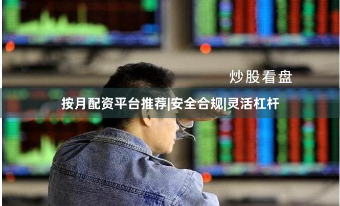 按月配资平台推荐|安全合规|灵活杠杆