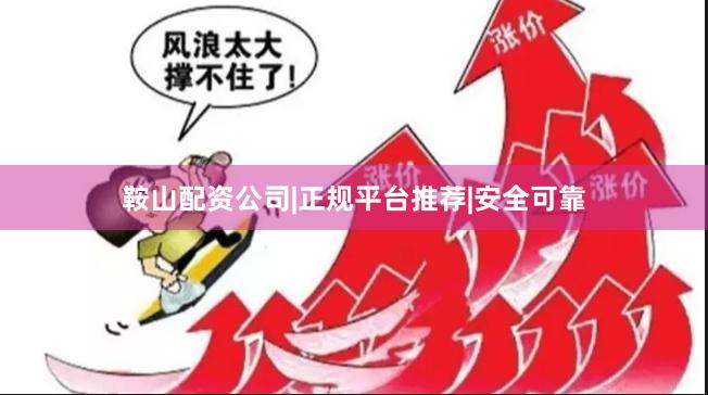 鞍山配资公司|正规平台推荐|安全可靠