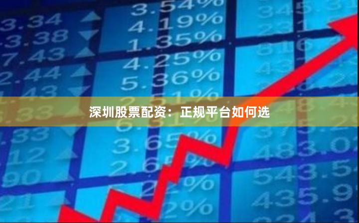 深圳股票配资：正规平台如何选