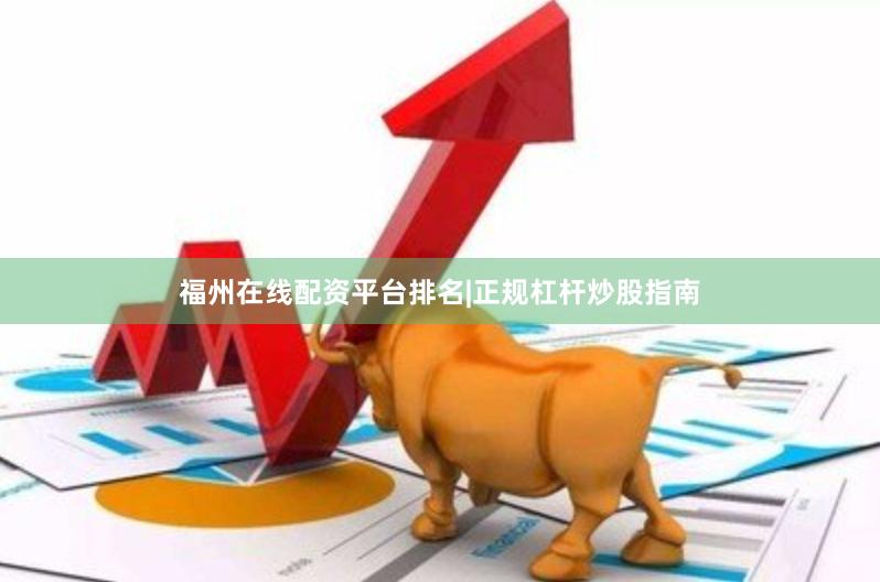 福州在线配资平台排名|正规杠杆炒股指南